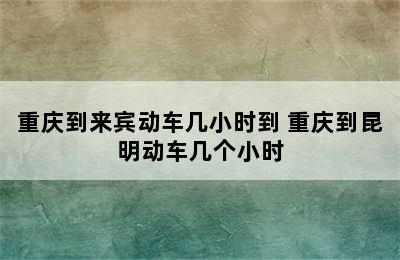 重庆到来宾动车几小时到 重庆到昆明动车几个小时